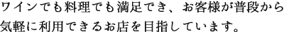 ワインでも料理でも満足でき、お客様が普段から気軽に利用できるお店を目指しています。