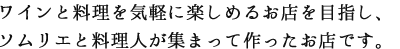 ワインと料理を気軽に楽しめるお店を目指し、ソムリエと料理人が集まって作ったお店です。