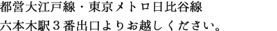 都営大江戸線・東京メトロ日比谷線六本木駅3番出口よりお越しください。