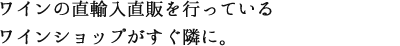 ワインの直輸入直販を行っているワインショップがすぐ隣に。